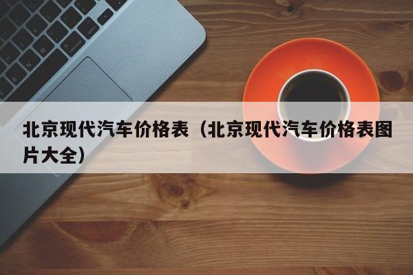北京现代汽车价格表（北京现代汽车价格表图片大全）