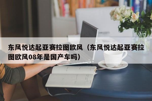 东风悦达起亚赛拉图欧风（东风悦达起亚赛拉图欧风08年是国产车吗）