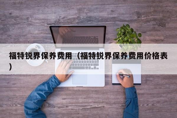 福特锐界保养费用（福特锐界保养费用价格表）