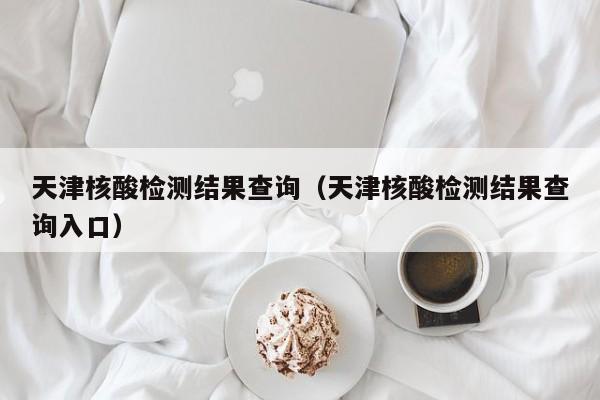 天津核酸检测结果查询（天津核酸检测结果查询入口）
