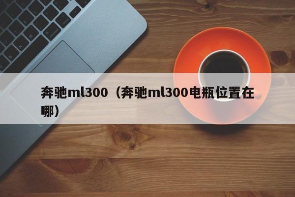 奔驰ml300（奔驰ml300电瓶位置在哪）