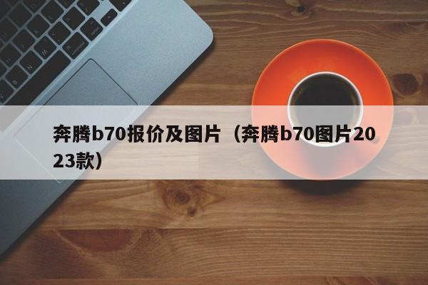 奔腾b70报价及图片（奔腾b70图片2023款）