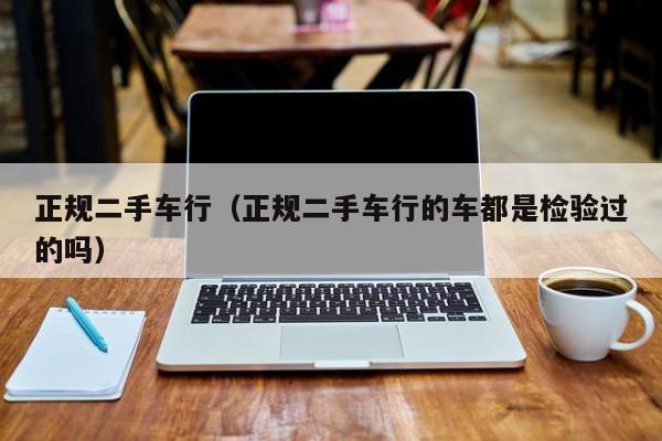正规二手车行（正规二手车行的车都是检验过的吗）