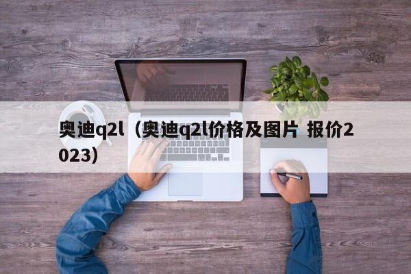 奥迪q2l（奥迪q2l价格及图片 报价2023）