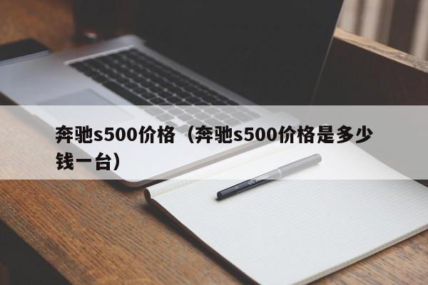 奔驰s500价格（奔驰s500价格是多少钱一台）