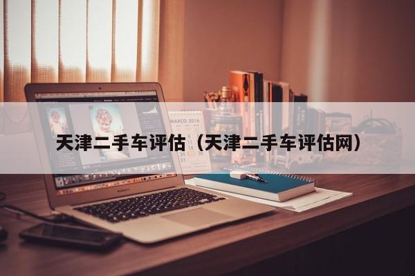 天津二手车评估（天津二手车评估网）