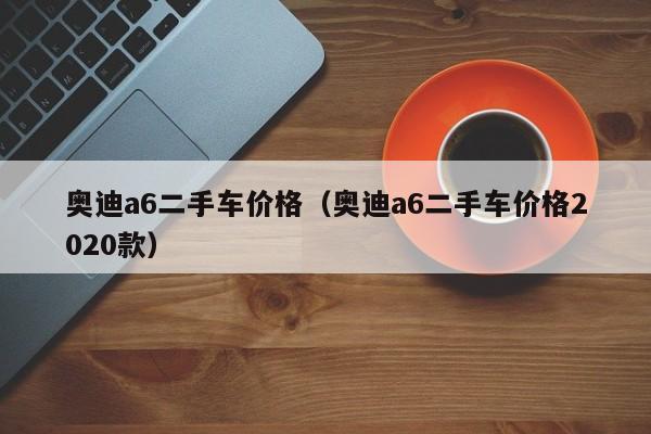奥迪a6二手车价格（奥迪a6二手车价格2020款）
