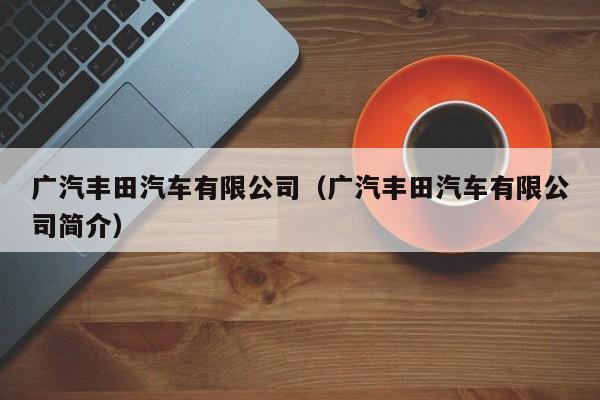 广汽丰田汽车有限公司（广汽丰田汽车有限公司简介）