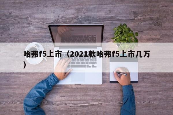 哈弗f5上市（2021款哈弗f5上市几万）