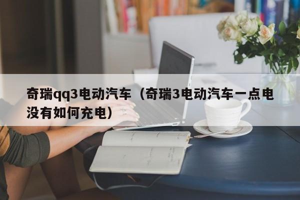 奇瑞qq3电动汽车（奇瑞3电动汽车一点电没有如何充电）