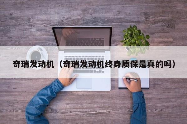 奇瑞发动机（奇瑞发动机终身质保是真的吗）
