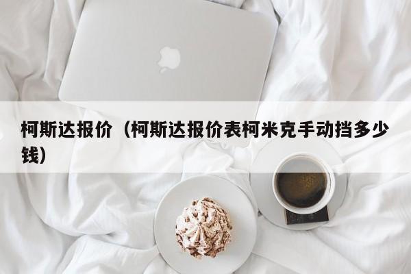 柯斯达报价（柯斯达报价表柯米克手动挡多少钱）