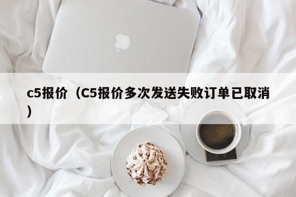 c5报价（C5报价多次发送失败订单已取消）