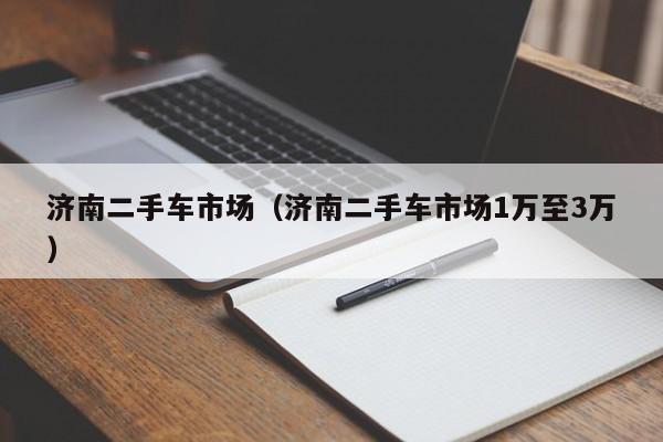 济南二手车市场（济南二手车市场1万至3万）
