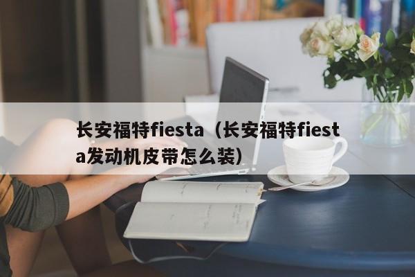 长安福特fiesta（长安福特fiesta发动机皮带怎么装）