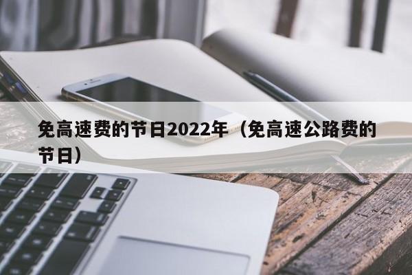 免高速费的节日2022年（免高速公路费的节日）