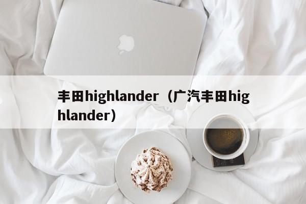 丰田highlander（广汽丰田highlander）