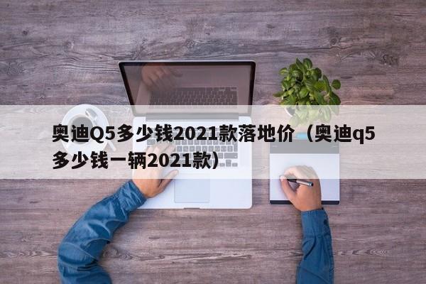 奥迪Q5多少钱2021款落地价（奥迪q5多少钱一辆2021款）
