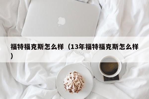福特福克斯怎么样（13年福特福克斯怎么样）