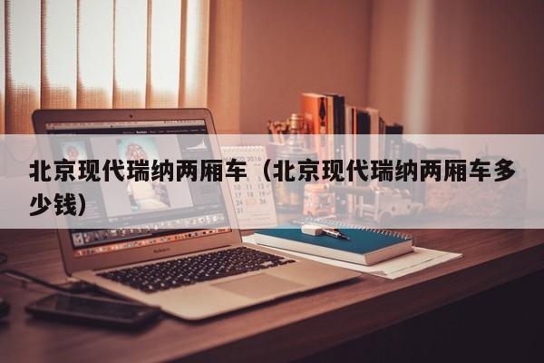 北京现代瑞纳两厢车（北京现代瑞纳两厢车多少钱）