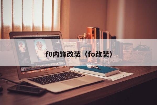 f0内饰改装（fo改装）