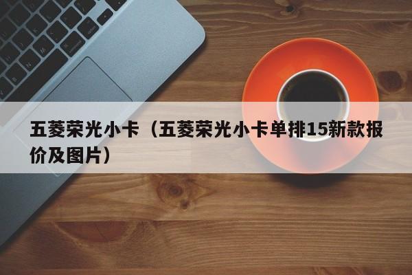 五菱荣光小卡（五菱荣光小卡单排15新款报价及图片）