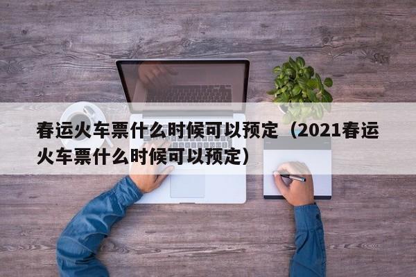 春运火车票什么时候可以预定（2021春运火车票什么时候可以预定）