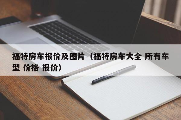 福特房车报价及图片（福特房车大全 所有车型 价格 报价）