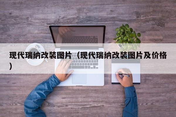 现代瑞纳改装图片（现代瑞纳改装图片及价格）