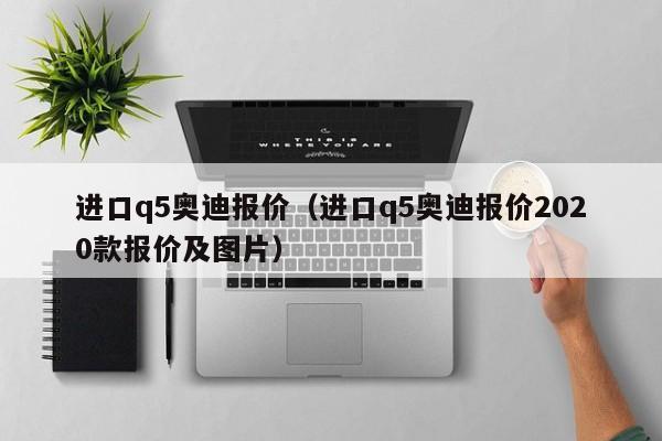 进口q5奥迪报价（进口q5奥迪报价2020款报价及图片）