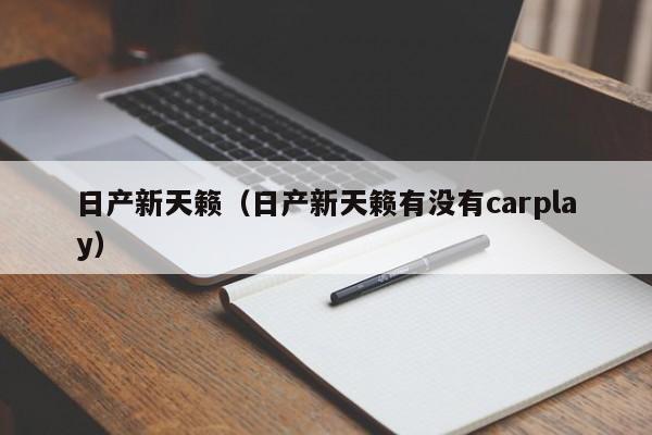 日产新天籁（日产新天籁有没有carplay）