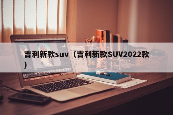 吉利新款suv（吉利新款SUV2022款）
