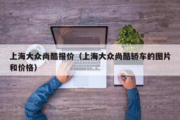 上海大众尚酷报价（上海大众尚酷轿车的图片和价格）