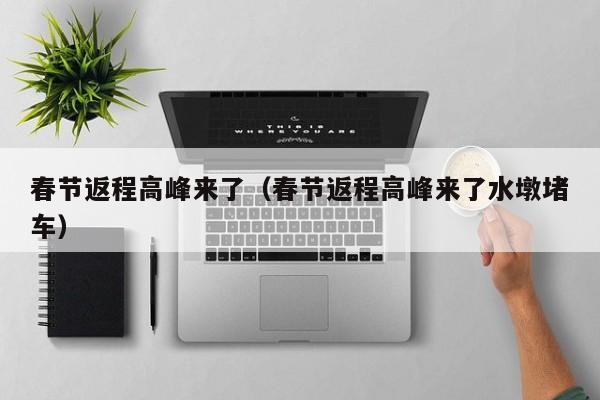春节返程高峰来了（春节返程高峰来了水墩堵车）