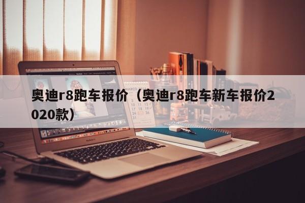 奥迪r8跑车报价（奥迪r8跑车新车报价2020款）