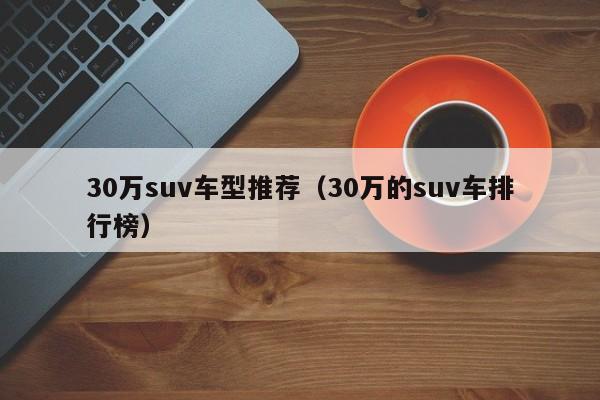 30万suv车型推荐（30万的suv车排行榜）