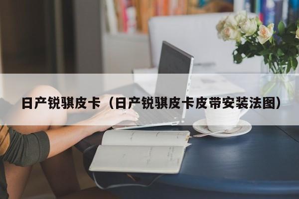 日产锐骐皮卡（日产锐骐皮卡皮带安装法图）