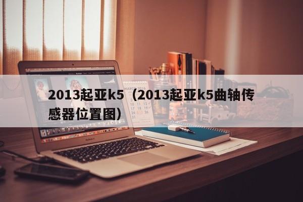 2013起亚k5（2013起亚k5曲轴传感器位置图）