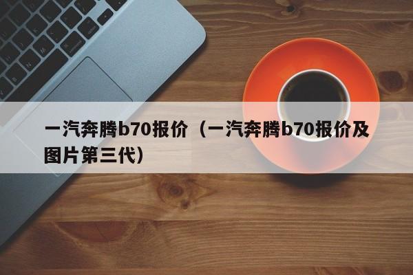 一汽奔腾b70报价（一汽奔腾b70报价及图片第三代）