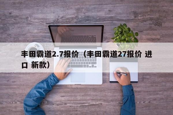 丰田霸道2.7报价（丰田霸道27报价 进口 新款）
