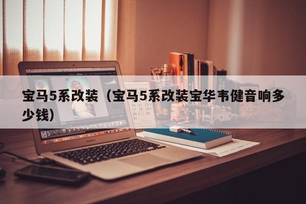 宝马5系改装（宝马5系改装宝华韦健音响多少钱）
