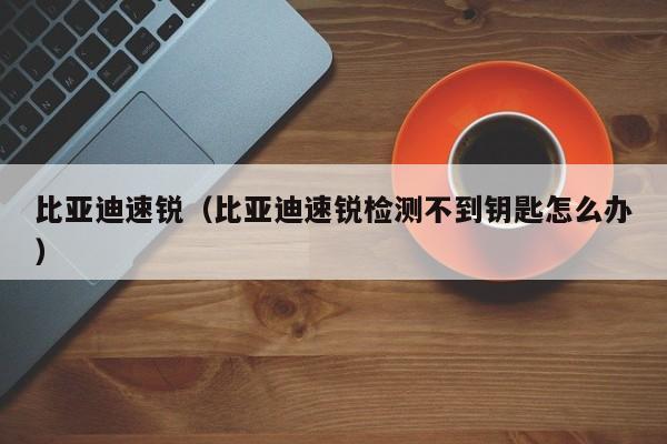 比亚迪速锐（比亚迪速锐检测不到钥匙怎么办）