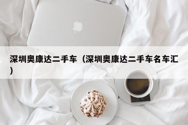 深圳奥康达二手车（深圳奥康达二手车名车汇）