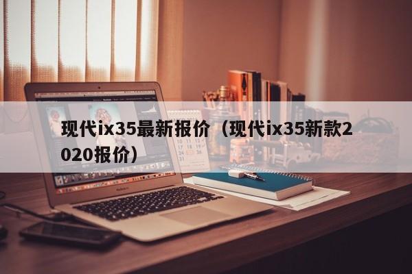 现代ix35最新报价（现代ix35新款2020报价）