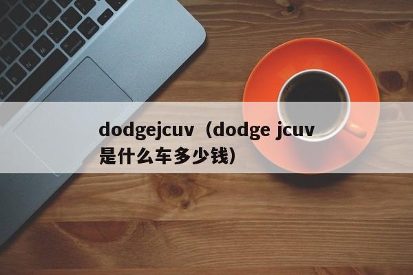 dodgejcuv（dodge jcuv是什么车多少钱）