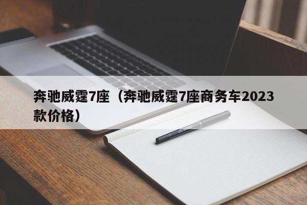 奔驰威霆7座（奔驰威霆7座商务车2023款价格）