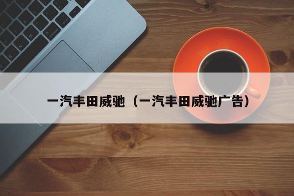 一汽丰田威驰（一汽丰田威驰广告）