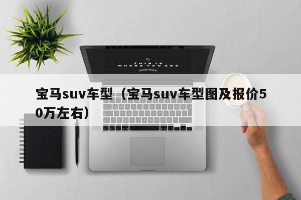 宝马suv车型（宝马suv车型图及报价50万左右）