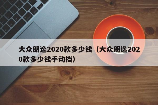 大众朗逸2020款多少钱（大众朗逸2020款多少钱手动挡）