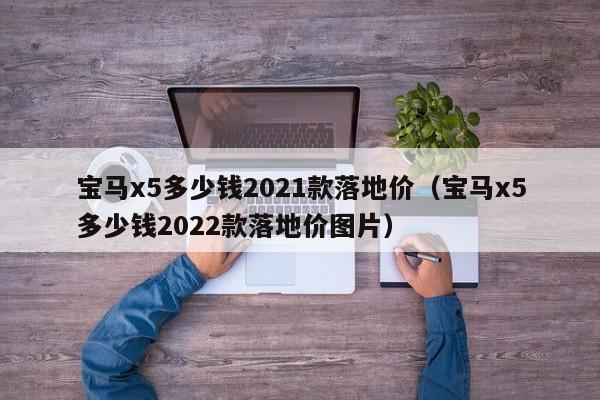 宝马x5多少钱2021款落地价（宝马x5多少钱2022款落地价图片）